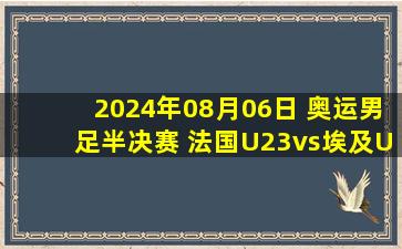 2024年08月06日 奥运男足半决赛 法国U23vs埃及U23 全场录像